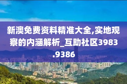 新澳免费资料精准大全,实地观察的内涵解析_互助社区3983.9386