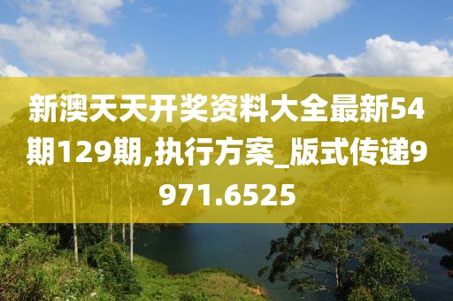新澳天天开奖资料大全最新54期129期,执行方案_版式传递9971.6525
