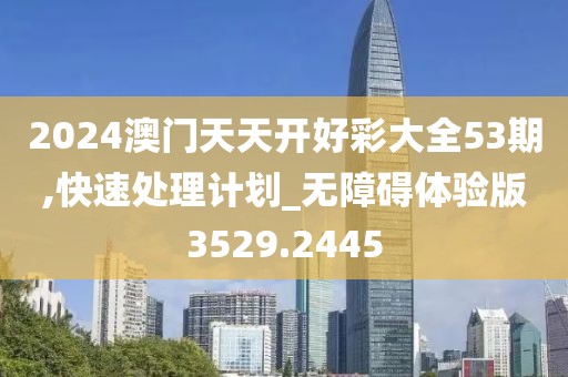 2024澳门天天开好彩大全53期,快速处理计划_无障碍体验版3529.2445