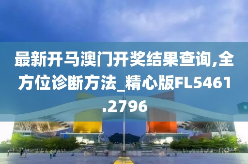 最新开马澳门开奖结果查询,全方位诊断方法_精心版FL5461.2796