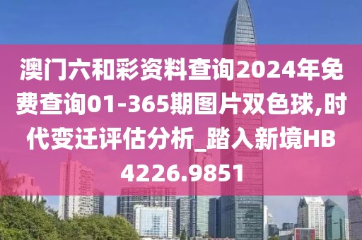 澳门六和彩资料查询2024年免费查询01-365期图片双色球,时代变迁评估分析_踏入新境HB4226.9851