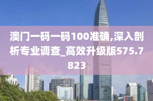 澳门一码一码100准确,深入剖析专业调查_高效升级版575.7823