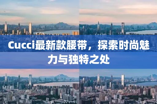 Cucci最新款腰带，探索时尚魅力与独特之处