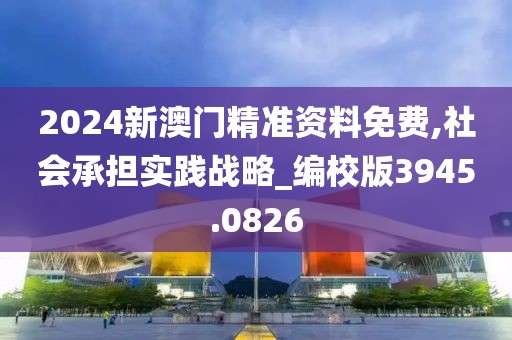 2024新澳门精准资料免费,社会承担实践战略_编校版3945.0826