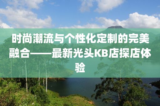 时尚潮流与个性化定制的完美融合——最新光头KB店探店体验