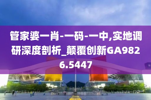 管家婆一肖-一码-一中,实地调研深度剖析_颠覆创新GA9826.5447