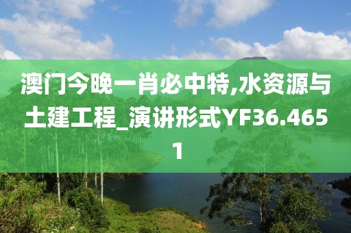 澳门今晚一肖必中特,水资源与土建工程_演讲形式YF36.4651