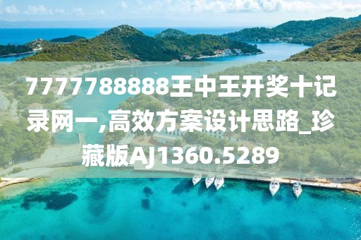 7777788888王中王开奖十记录网一,高效方案设计思路_珍藏版AJ1360.5289