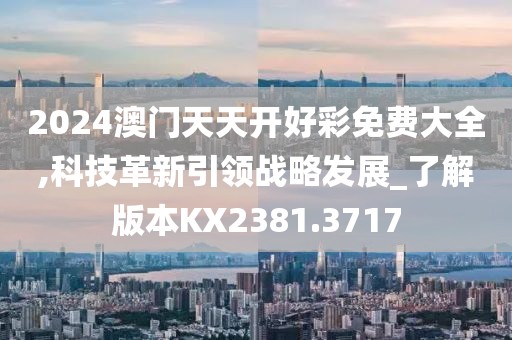 2024澳门天天开好彩免费大全,科技革新引领战略发展_了解版本KX2381.3717