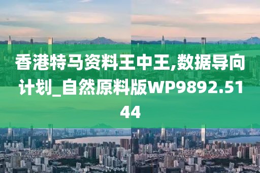 香港特马资料王中王,数据导向计划_自然原料版WP9892.5144