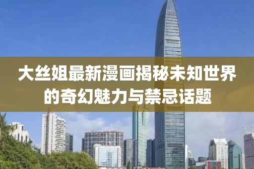 大丝姐最新漫画揭秘未知世界的奇幻魅力与禁忌话题