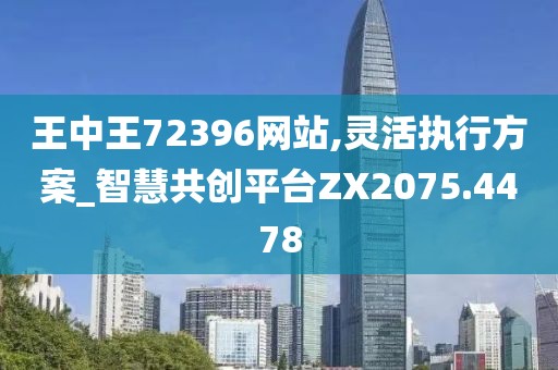 王中王72396网站,灵活执行方案_智慧共创平台ZX2075.4478