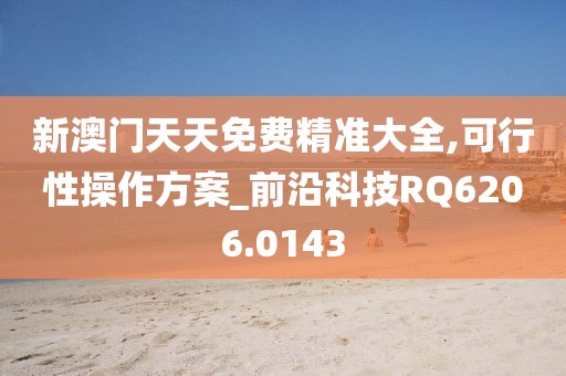 新澳门天天免费精准大全,可行性操作方案_前沿科技RQ6206.0143