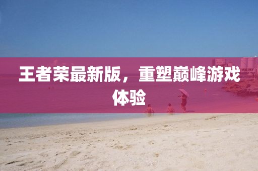王者荣最新版，重塑巅峰游戏体验