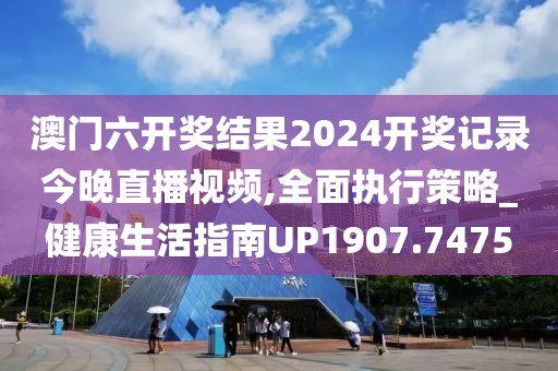 澳门六开奖结果2024开奖记录今晚直播视频,全面执行策略_健康生活指南UP1907.7475