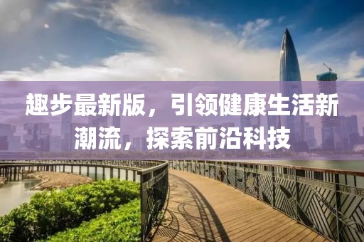 趣步最新版，引领健康生活新潮流，探索前沿科技