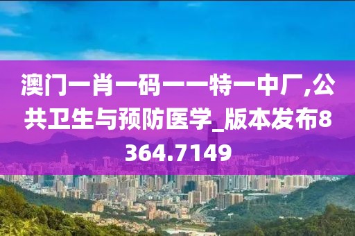 澳门一肖一码一一特一中厂,公共卫生与预防医学_版本发布8364.7149