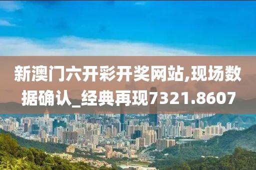 新澳门六开彩开奖网站,现场数据确认_经典再现7321.8607