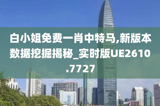 白小姐免费一肖中特马,新版本数据挖掘揭秘_实时版UE2610.7727
