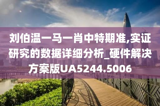 刘伯温一马一肖中特期准,实证研究的数据详细分析_硬件解决方案版UA5244.5006