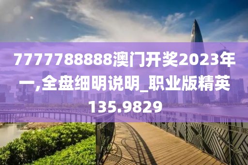 7777788888澳门开奖2023年一,全盘细明说明_职业版精英135.9829
