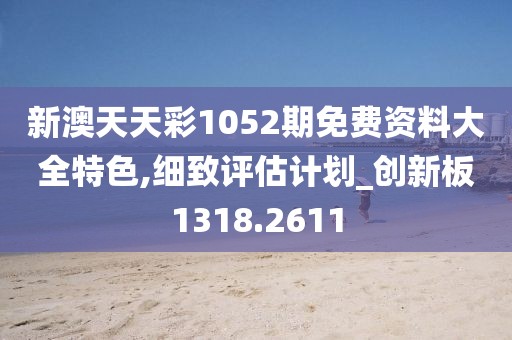 新澳天天彩1052期免费资料大全特色,细致评估计划_创新板1318.2611