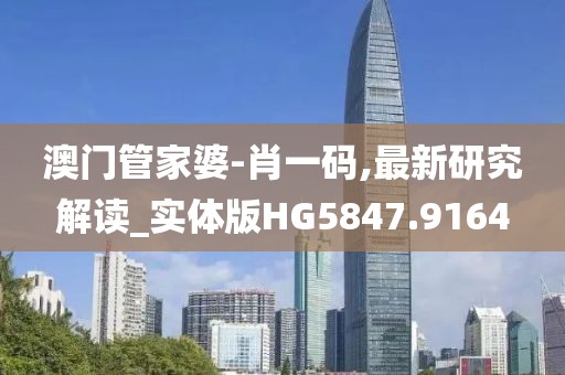 澳门管家婆-肖一码,最新研究解读_实体版HG5847.9164