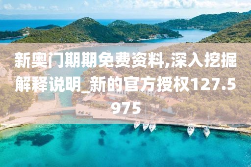 新奥门期期免费资料,深入挖掘解释说明_新的官方授权127.5975