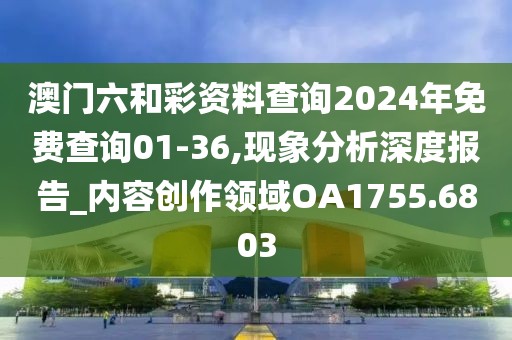 澳门六和彩资料查询2024年免费查询01-36,现象分析深度报告_内容创作领域OA1755.6803