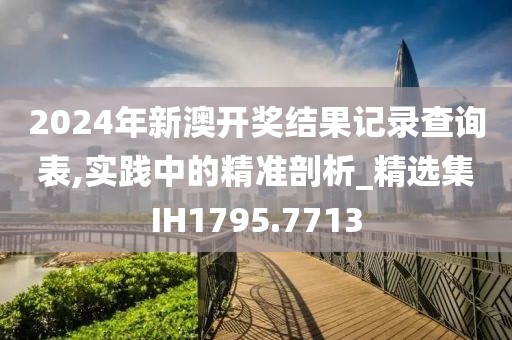 2024年新澳开奖结果记录查询表,实践中的精准剖析_精选集IH1795.7713