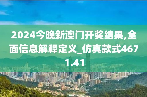 2024今晚新澳门开奖结果,全面信息解释定义_仿真款式4671.41