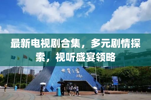 最新电视剧合集，多元剧情探索，视听盛宴领略