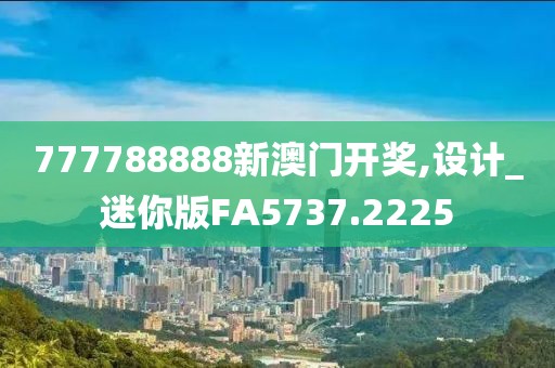 777788888新澳门开奖,设计_迷你版FA5737.2225