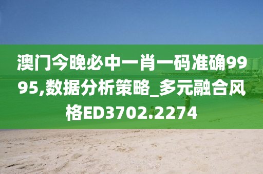 澳门今晚必中一肖一码准确9995,数据分析策略_多元融合风格ED3702.2274