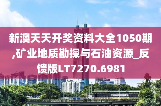 新澳天天开奖资料大全1050期,矿业地质勘探与石油资源_反馈版LT7270.6981