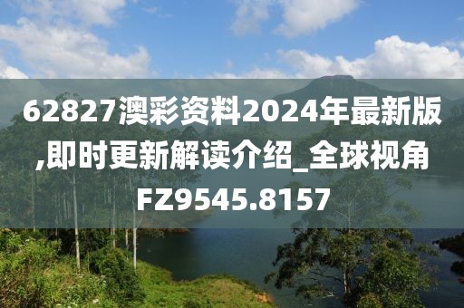 62827澳彩资料2024年最新版,即时更新解读介绍_全球视角FZ9545.8157
