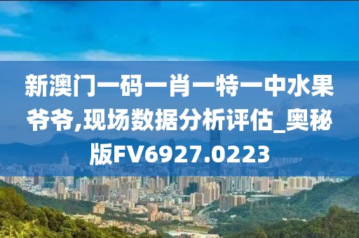 新澳门一码一肖一特一中水果爷爷,现场数据分析评估_奥秘版FV6927.0223