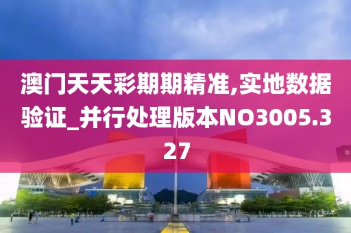 澳门天天彩期期精准,实地数据验证_并行处理版本NO3005.327