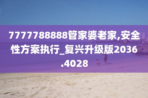 7777788888管家婆老家,安全性方案执行_复兴升级版2036.4028