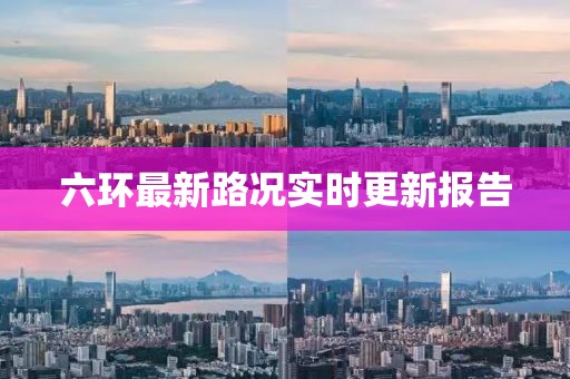 六环最新路况实时更新报告