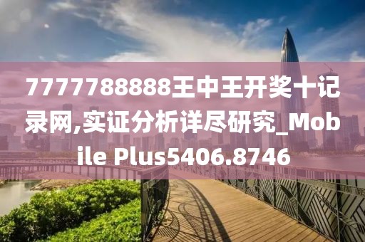 7777788888王中王开奖十记录网,实证分析详尽研究_Mobile Plus5406.8746