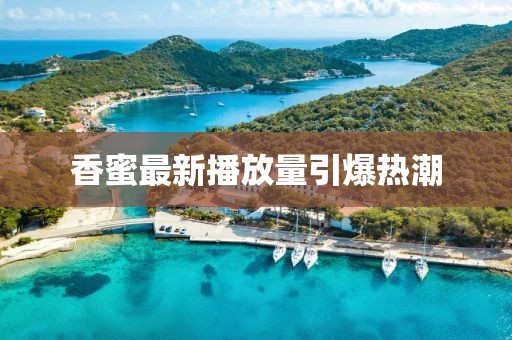 香蜜最新播放量引爆热潮