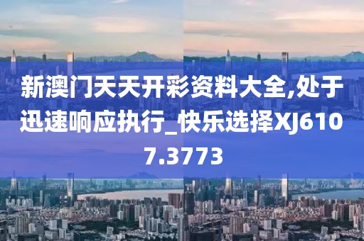 新澳门天天开彩资料大全,处于迅速响应执行_快乐选择XJ6107.3773