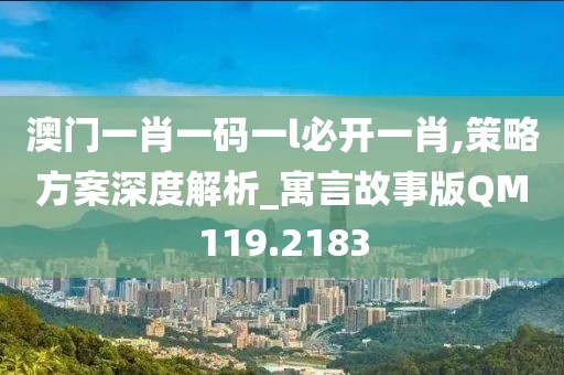 澳门一肖一码一l必开一肖,策略方案深度解析_寓言故事版QM119.2183