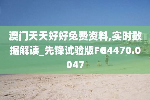 澳门天天好好兔费资料,实时数据解读_先锋试验版FG4470.0047