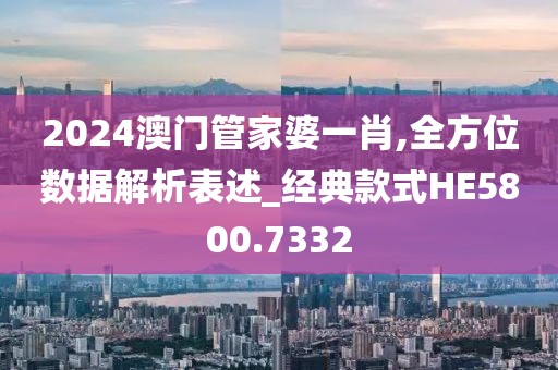 2024澳门管家婆一肖,全方位数据解析表述_经典款式HE5800.7332