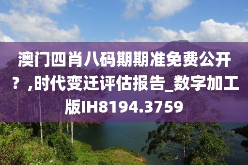 澳门四肖八码期期准免费公开？,时代变迁评估报告_数字加工版IH8194.3759