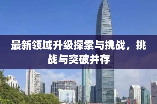 最新领域升级探索与挑战，挑战与突破并存