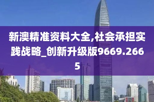 新澳精准资料大全,社会承担实践战略_创新升级版9669.2665