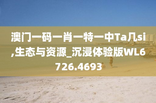 澳门一码一肖一特一中Ta几si,生态与资源_沉浸体验版WL6726.4693